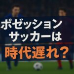 ポゼッション＝時代遅れ説は本当か？進化するサッカー戦術を読み解く